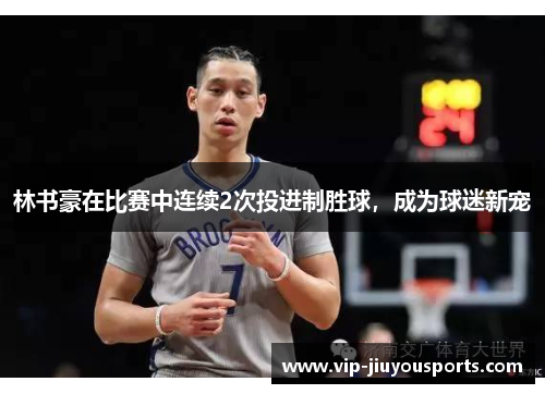 林书豪在比赛中连续2次投进制胜球，成为球迷新宠