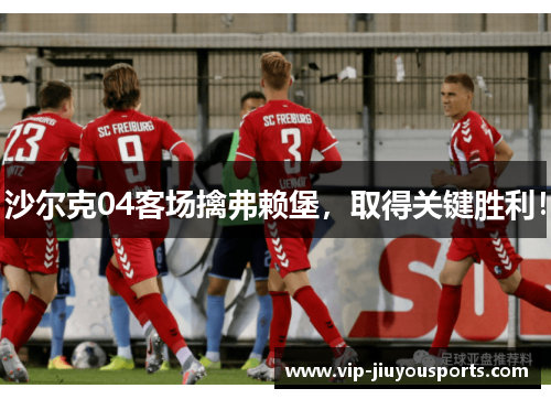 沙尔克04客场擒弗赖堡，取得关键胜利！
