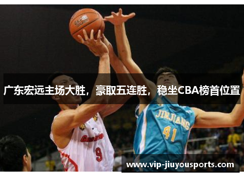 广东宏远主场大胜，豪取五连胜，稳坐CBA榜首位置