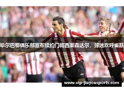 毕尔巴鄂俱乐部宣布续约门将西莱森达尔，球迷欢呼雀跃