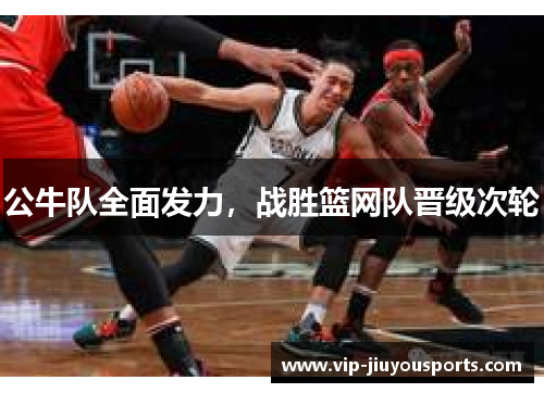 公牛队全面发力，战胜篮网队晋级次轮