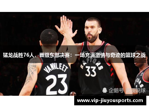 猛龙战胜76人，晋级东部决赛：一场充满激情与奇迹的篮球之战