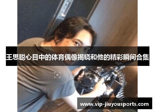 王思聪心目中的体育偶像揭晓和他的精彩瞬间合集